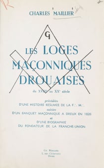 Les loges maçonniques drouaises, du XVIIIe au XXe siècle - Précédé d'une histoire résumée de la Franc-maçonnerie ; suivi d'un banquet maçonnique à Dreux, en 1826 ; et d'une biographie du fondateur de la Franche-Union