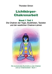 Lichtkörper-Chakrenarbeit Band 1 Teil 1 - Die Chakren der Yogis, Buddhisten, Taoisten und der westlichen Chakren-Lehren