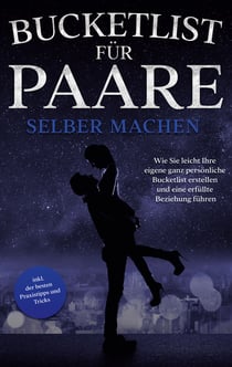 Bucketlist für Paare selber machen - Wie Sie leicht Ihre eigene ganz persönliche Bucketlist erstellen und eine erfüllte Beziehung führen - inkl. der besten Praxistipps und Tricks