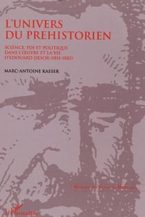 L'Univers du préhistorien - Science, foi et politique dans l'�uvre et la vie d'Edouard Desor (1811-1882)