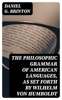 The Philosophic Grammar of American Languages, as Set Forth by Wilhelm von Humboldt - With the Translation of an Unpublished Memoir by Him on the American Verb
