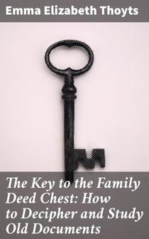 The Key to the Family Deed Chest: How to Decipher and Study Old Documents - Being a Guide to the Reading of Ancient Manuscripts