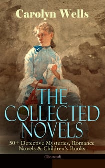 The Collected Novels of Carolyn Wells – 50+ Detective Mysteries, Romance Novels & Children's Books - (Illustrated) Fleming Stone Mysteries, Pennington Wise Mysteries, Patty Fairfield Series, Marjorie Maynard Series, Two Little Women Trilogy and more
