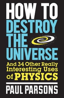 How to Destroy the Universe - And 34 other really interesting uses of physics