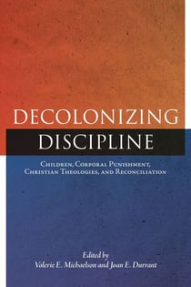 Decolonizing Discipline - Children, Corporal Punishment, Christian Theologies, and Reconciliation