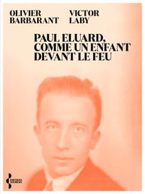 Paul Eluard, comme un enfant devant le feu - Itinéraire d'un poète du XXe siècle - Itinéraire politique d'un poète au XXe siècle
