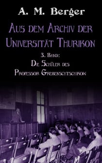 Aus dem Archiv der Universität Thurikon: 3. Band - Die Schüler des Professor Grebenschtschikow