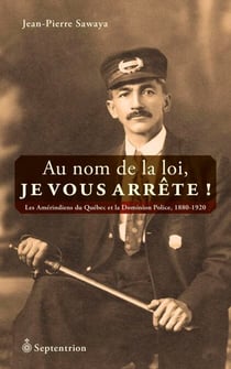 Au nom de la loi, je vous arrête! - Les Amérindiens du Québec et la Dominion Police, 1880-1920