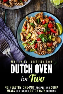Dutch Oven for Two: 40 Healthy One-Pot Recipes and Dump Meals for Indoor Dutch Oven Cooking - Dump Meals for Two