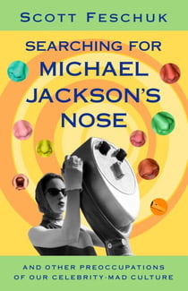 Searching for Michael Jackson's Nose - And Other Preoccupations of Our Celebrity-Mad Culture