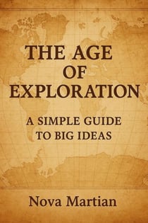 The Age of Exploration: A Simple Guide to Big Ideas