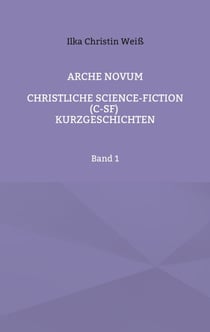 Arche Novum - Christliche Science-Fiction (C-SF) Kurzgeschichten Band 1