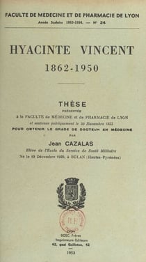 Hyacinte Vincent, 1862-1950 - Thèse présentée à la Faculté de médecine et de pharmacie de Lyon et soutenue publiquement le 20 novembre 1953 pour obtenir le grade de Docteur en médecine