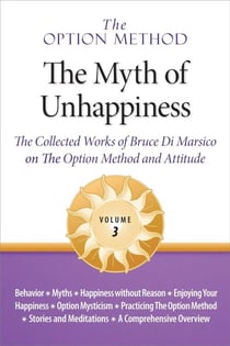 The Option Method: The Myth of Unhappiness. The Collected Works of Bruce Di Marsico on the Option Method & Attitude, Vol. 3 - The Option Method: The Myth of Unhappiness Complete Set, #3