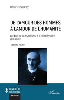 De l’amour des hommes à l’amour de l’humanité - Bergson ou du mysticisme à la métaphysique de l’amour Troisième volume