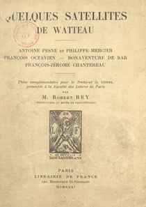 Quelques satellites de Watteau : Antoine Pesne et Philippe Mercier, François Octavien, Bonaventure de Bar, François-Jérôme Chantereau. - Thèse complémentaire pour le Doctorat ès lettres, présentée à la Faculté des lettres de Paris
