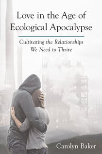 Love in the Age of Ecological Apocalypse - Cultivating the Relationships We Need to Thrive