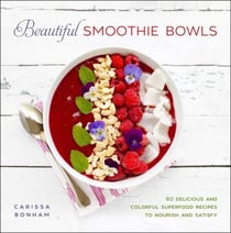 Beautiful Smoothie Bowls - 80 Delicious and Colorful Superfood Recipes to Nourish and Satisfy