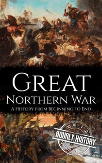 Great Northern War: A History from Beginning to End - Wars in European History