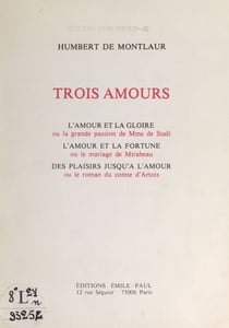 Trois amours - L'amour et la gloire ou la grande passion de Mme de Staël. L'amour et la fortune ou le mariage de Mirabeau. Des plaisirs jusqu'à l'amour ou le roman du comte d'Artois