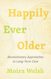 Happily Ever Older - Revolutionary Approaches to Long-Term Care