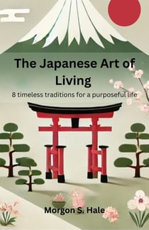 The Japanese Art of Living: 8 timeless traditions for a purposeful life