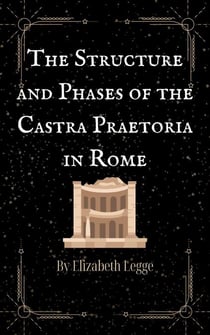 The Structure and Phases of the Castra Praetoria in Rome - Echoes of Ancient Rome: Politics, Medicine, and War, #3