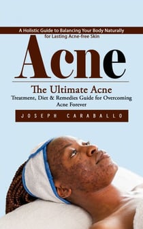 Acne: A Holistic Guide to Balancing Your Body Naturally for Lasting Acne-free Skin (The Ultimate Acne Treatment, Diet & Remedies Guide for Overcoming Acne Forever)
