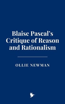 Blaise Pascal’s Critique of Reason and Rationalism