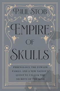 Empire of Skulls - Phrenology, the Fowler Family, and a New Nation's Quest to Unlock the Secrets of the Mind