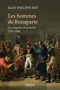 Les Hommes de Bonaparte - La conquête du pouvoir 1793-1800 - La conquête du pouvoir, 1793-1800
