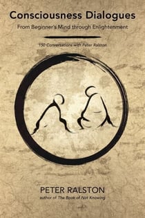 Consciousness Dialogues - From Beginner's Mind through Enlightenment: 150 Conversations with Peter Ralston