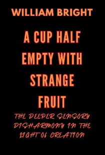A Cup Half Empty with Strange Fruit: Volume One The Deeper Sensory Disharmony in the  Light of Creation - A Cup Half Empty with Strange Fruit, #1