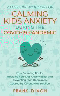 7 Effective Methods for Calming Kids Anxiety During the Covid-19 Pandemic: Easy Parenting Tips for Providing Your Kids Anxiety Relief and Preventing Teen Depression Caused by Coronavirus Isolation - Secrets To Being A Good Parent And Good Parenting Ski...
