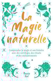 La magie naturelle - Comprendre la magie et son histoire avec des sortilèges, des rituels et des enchantements