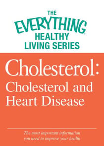 Cholesterol: Cholesterol and Heart Disease - The most important information you need to improve your health