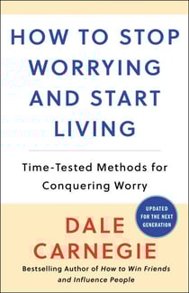 How to Stop Worrying and Start Living - Time-Tested Methods for Conquering Worry