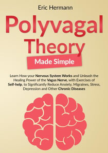 Polyvagal Theory Made Simple: Learn how your Nervous System Works to Unleash the Healing Power of the Vagus Nerve with Self-help Exercises to Significantly Reduce Anxiety, Stress and other Diseases