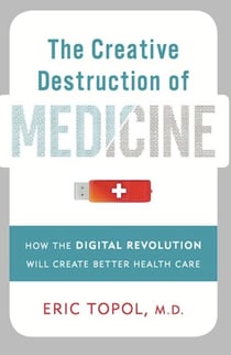 The Creative Destruction of Medicine - How the Digital Revolution Will Create Better Health Care