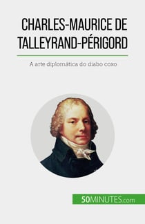 Charles-Maurice de Talleyrand-Périgord - A arte diplomática do diabo coxo