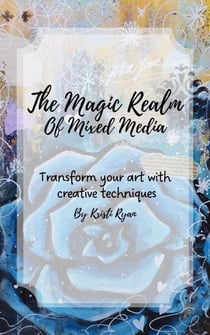 The Magic Realm Of Mixed Media: Transform Your Art With Creative Techniques