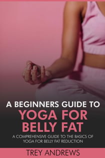 A Beginners Guide to Yoga for Belly Fat: A Comprehensive Guide to Yoga for Belly Fat Reduction