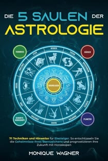 Die 5 Säulen der Astrologie: 71 Techniken und Hinweise für Einsteiger. So entschlüsseln Sie die Geheimnisse Ihres Sternzeichens und prognostizieren Ihre Zukunft mit Horoskopen