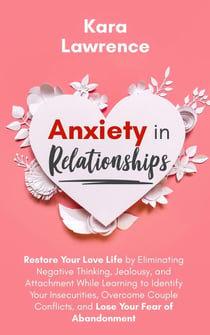 Anxiety in Relationships - Restore Your Love Life by Eliminating Negative Thinking, Jealousy and Attachment, Learning to Identify Your Insecurities, Overcome Couple Conflicts and Fear of Abandonment