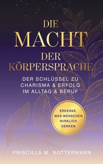 Die Macht der Körpersprache - Der Schlüssel zu Charisma und Erfolg in Alltag und Beruf