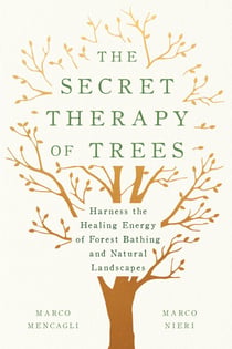 The Secret Therapy of Trees - Harness the Healing Energy of Forest Bathing and Natural Landscapes