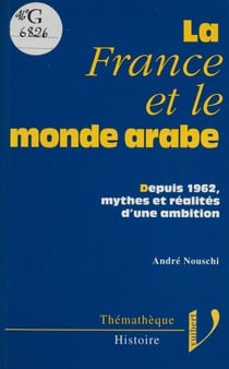 La France et le monde arabe - Depuis 1962, mythes et réalités d'une ambition