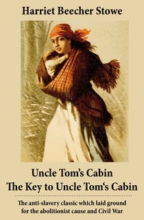 Uncle Tom’s Cabin + The Key to Uncle Tom's Cabin (Presenting the Original Facts and Documents Upon Which the Story Is Founded) - The anti-slavery classic which laid ground for the abolitionist cause and Civil War