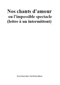 Nos chants d'amour ou l'impossible spectacle - (lettre à un intermittent)