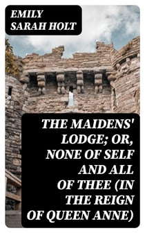 The Maidens' Lodge; or, None of Self and All of Thee (In the Reign of Queen Anne)